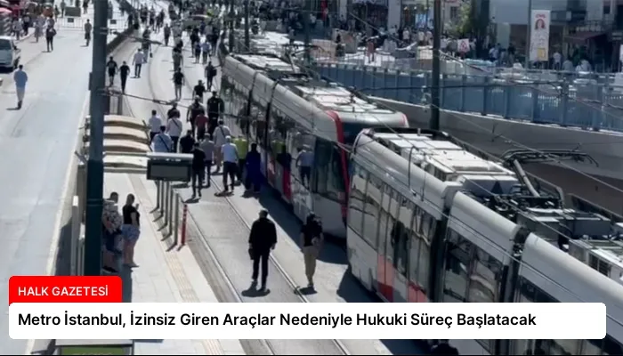 Metro İstanbul, İzinsiz Giren Araçlar Nedeniyle Hukuki Süreç Başlatacak
