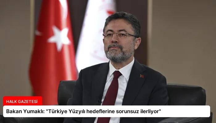 Bakan Yumaklı: “Türkiye Yüzyılı hedeflerine sorunsuz ilerliyor”