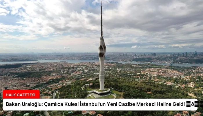 Bakan Uraloğlu: Çamlıca Kulesi İstanbul’un Yeni Cazibe Merkezi Haline Geldi ⏬👇