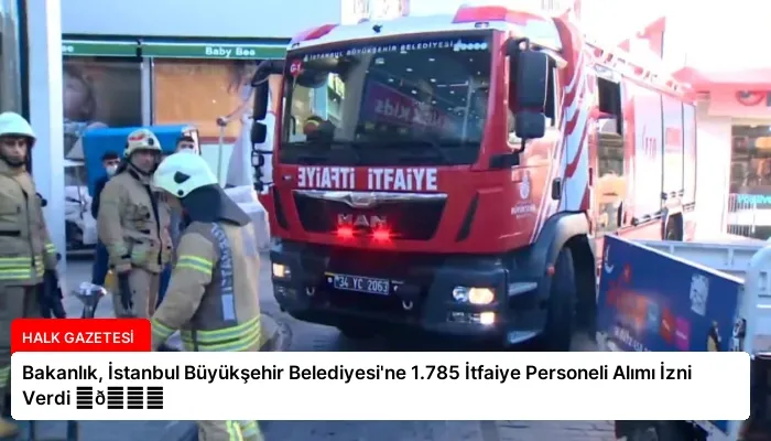 Bakanlık, İstanbul Büyükşehir Belediyesi’ne 1.785 İtfaiye Personeli Alımı İzni Verdi ⏬👇