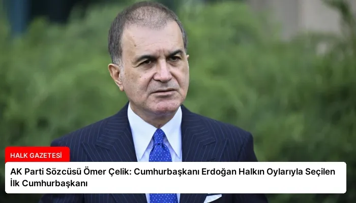 AK Parti Sözcüsü Ömer Çelik: Cumhurbaşkanı Erdoğan Halkın Oylarıyla Seçilen İlk Cumhurbaşkanı