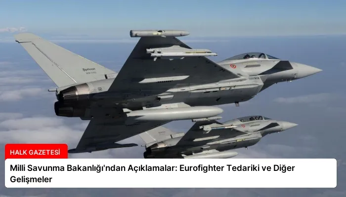 Milli Savunma Bakanlığı’ndan Açıklamalar: Eurofighter Tedariki ve Diğer Gelişmeler