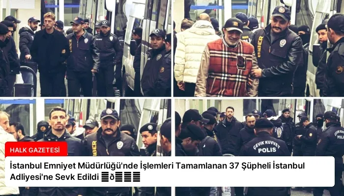 İstanbul Emniyet Müdürlüğü’nde İşlemleri Tamamlanan 37 Şüpheli İstanbul Adliyesi’ne Sevk Edildi ⏬👇