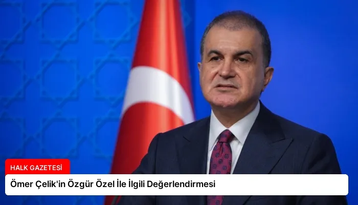 Ömer Çelik’in Özgür Özel İle İlgili Değerlendirmesi