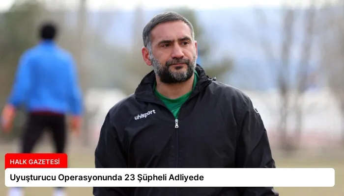 Uyuşturucu Operasyonunda 23 Şüpheli Adliyede