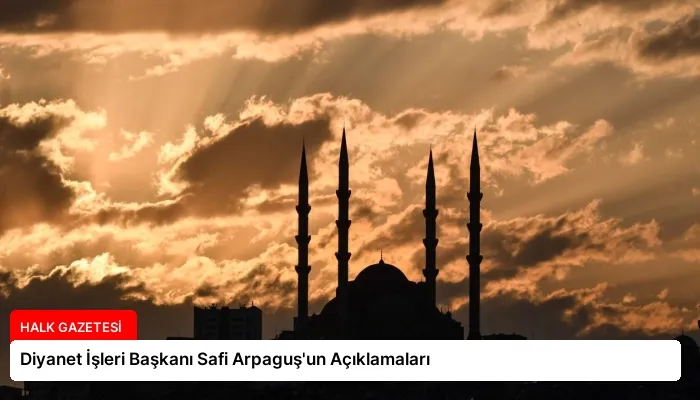 Diyanet İşleri Başkanı Safi Arpaguş’un Açıklamaları