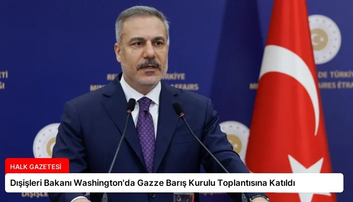 Dışişleri Bakanı Washington’da Gazze Barış Kurulu Toplantısına Katıldı