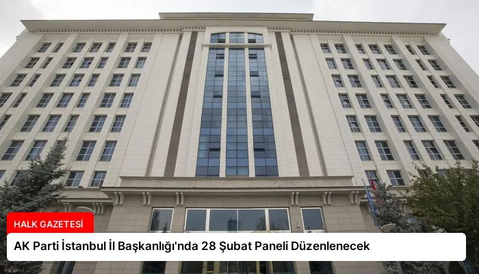 AK Parti İstanbul İl Başkanlığı’nda 28 Şubat Paneli Düzenlenecek