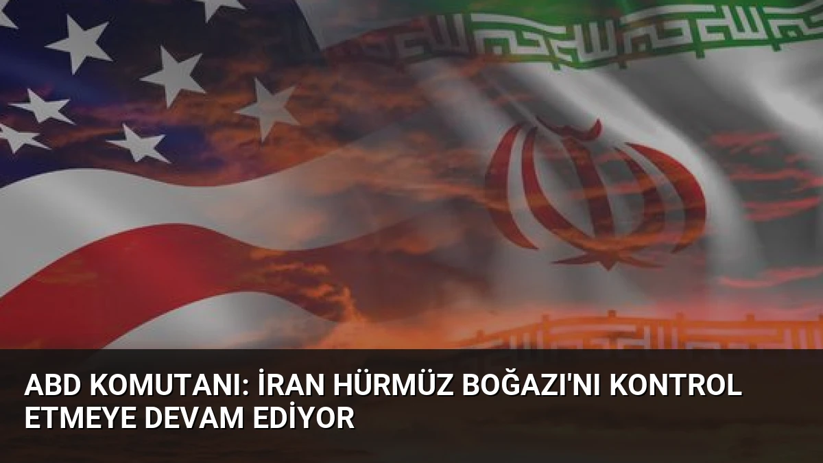 ABD Komutanı: İran Hürmüz Boğazı’nı Kontrol Etmeye Devam Ediyor