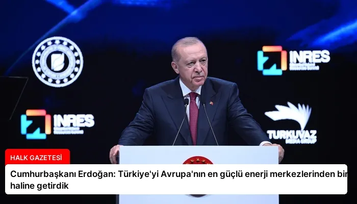 Cumhurbaşkanı Erdoğan: Türkiye’yi Avrupa’nın en güçlü enerji merkezlerinden biri haline getirdik
