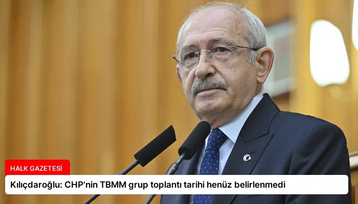 Kılıçdaroğlu: CHP’nin TBMM grup toplantı tarihi henüz belirlenmedi