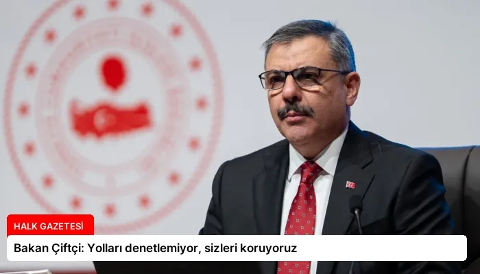 Bakan Çiftçi: Yolları denetlemiyor, sizleri koruyoruz