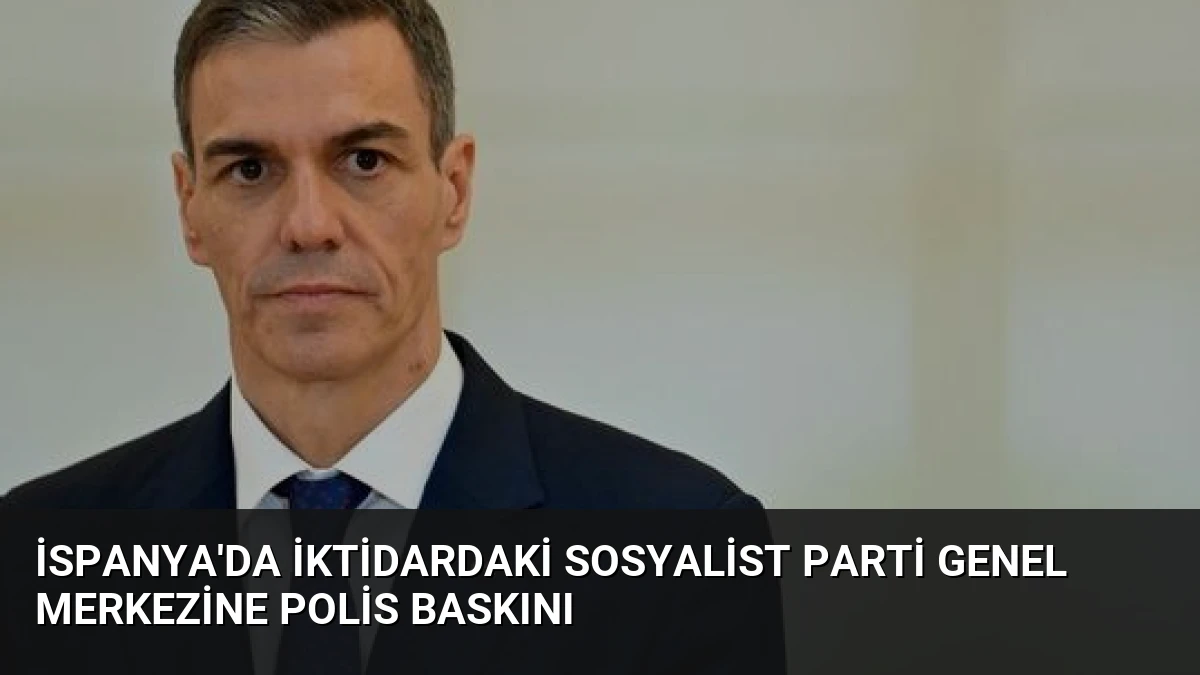 İspanya’da İktidardaki Sosyalist Parti Genel Merkezine Polis Baskını