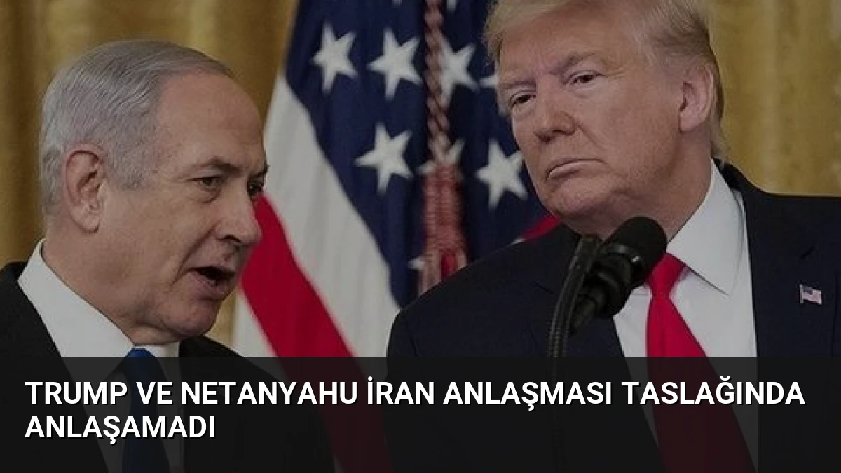 Trump ve Netanyahu İran Anlaşması Taslağında Anlaşamadı