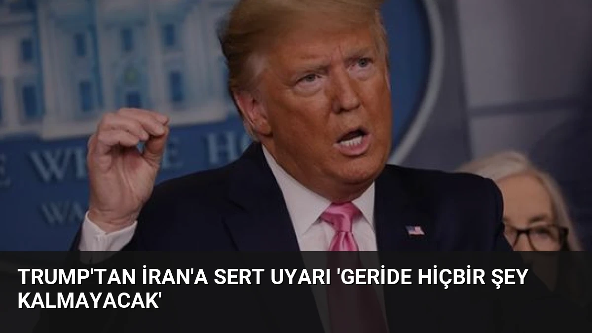 Trump’tan İran’a Sert Uyarı ‘Geride Hiçbir Şey Kalmayacak’