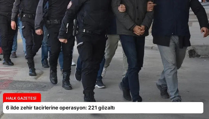 6 ilde zehir tacirlerine operasyon: 221 gözaltı