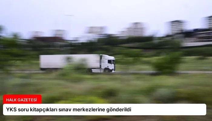 YKS soru kitapçıkları sınav merkezlerine gönderildi
