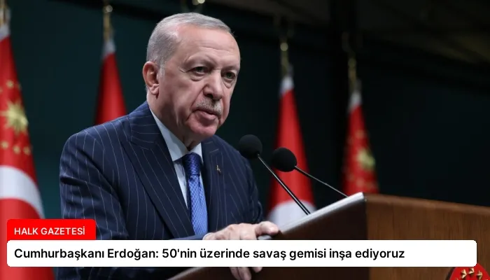 Cumhurbaşkanı Erdoğan: 50’nin üzerinde savaş gemisi inşa ediyoruz