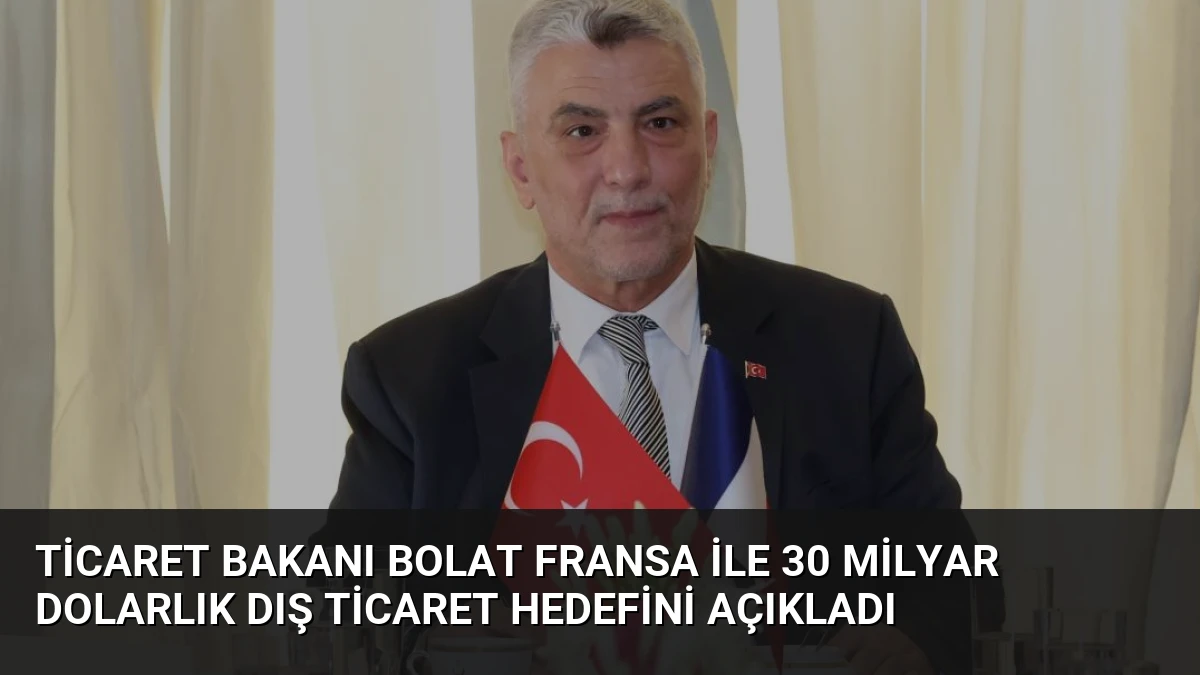 Ticaret Bakanı Bolat Fransa ile 30 Milyar Dolarlık Dış Ticaret Hedefini Açıkladı
