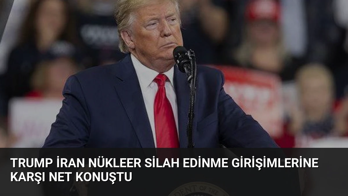 Trump İran Nükleer Silah Edinme Girişimlerine Karşı Net Konuştu