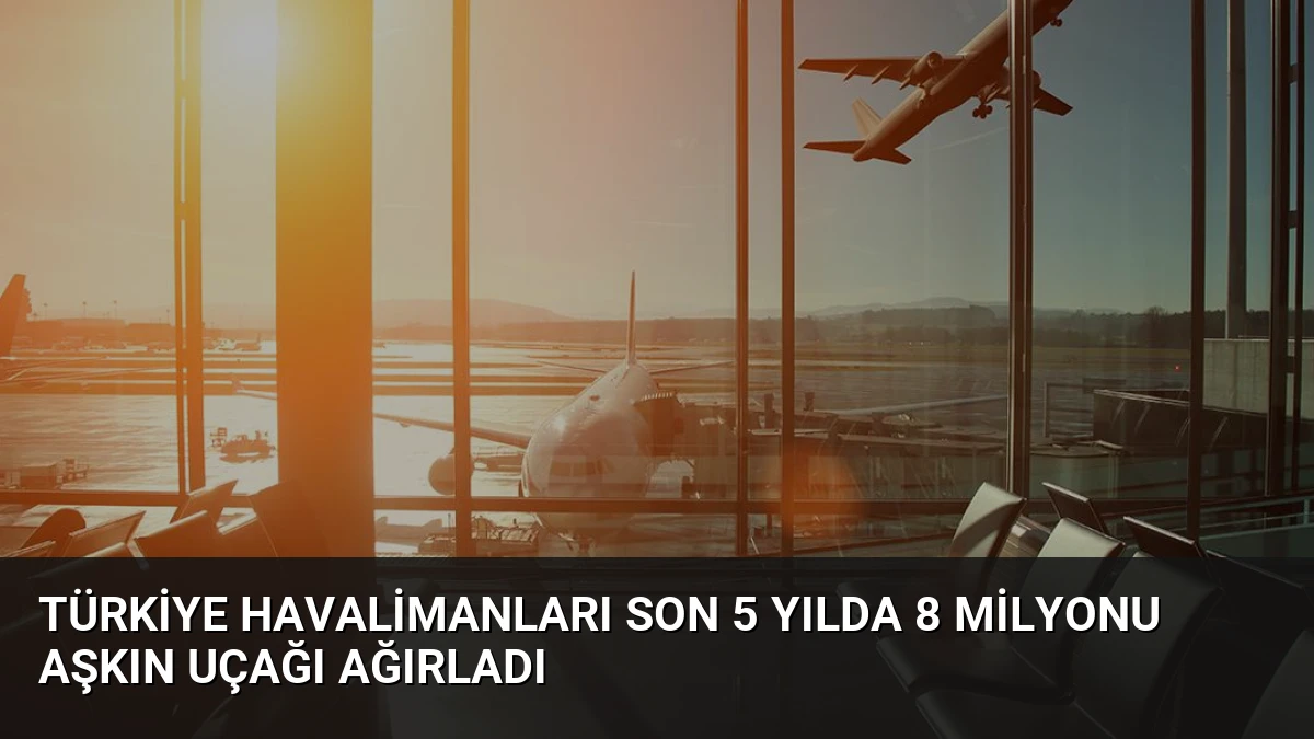 Türkiye Havalimanları Son 5 Yılda 8 Milyonu Aşkın Uçağı Ağırladı