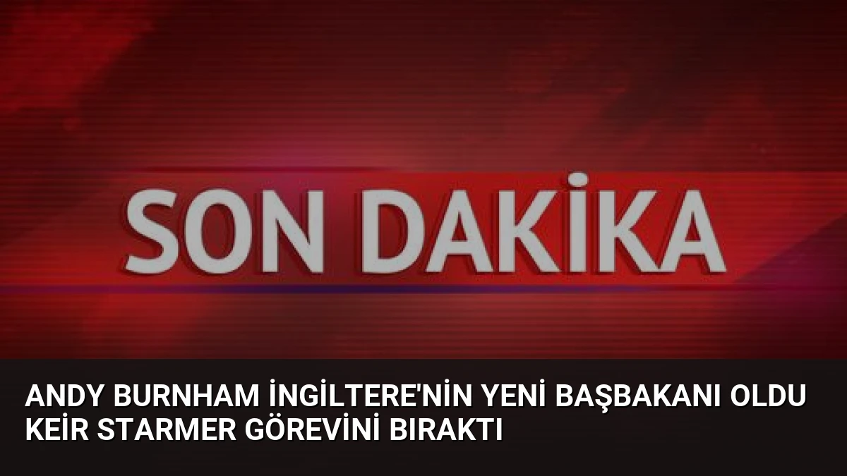Andy Burnham İngiltere’nin Yeni Başbakanı Oldu Keir Starmer Görevini Bıraktı