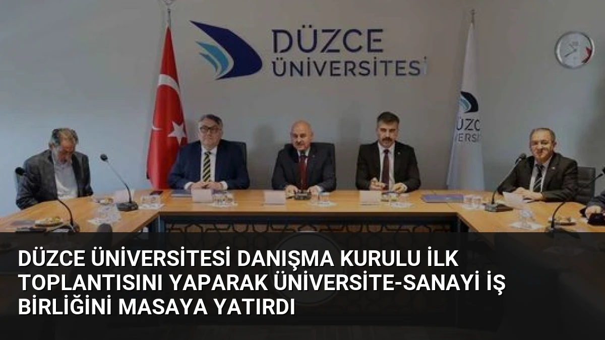 Düzce Üniversitesi Danışma Kurulu İlk Toplantısını Yaparak Üniversite-Sanayi İş Birliğini Masaya Yatırdı