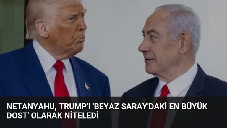 Netanyahu, Trump’ı ‘Beyaz Saray’daki En Büyük Dost’ Olarak Niteledi