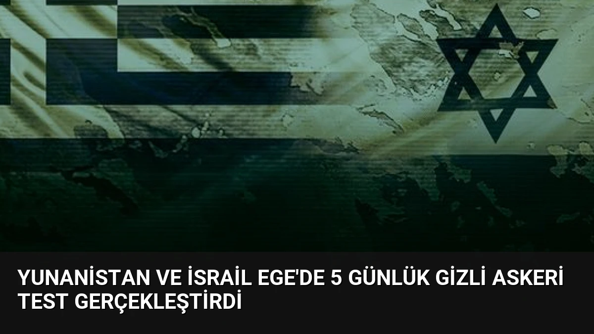 Yunanistan ve İsrail Ege’de 5 Günlük Gizli Askeri Test Gerçekleştirdi