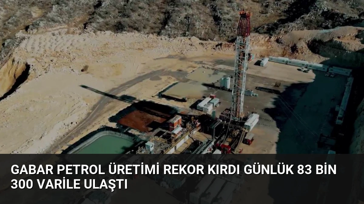 Gabar Petrol Üretimi Rekor Kırdı Günlük 83 Bin 300 Varile Ulaştı