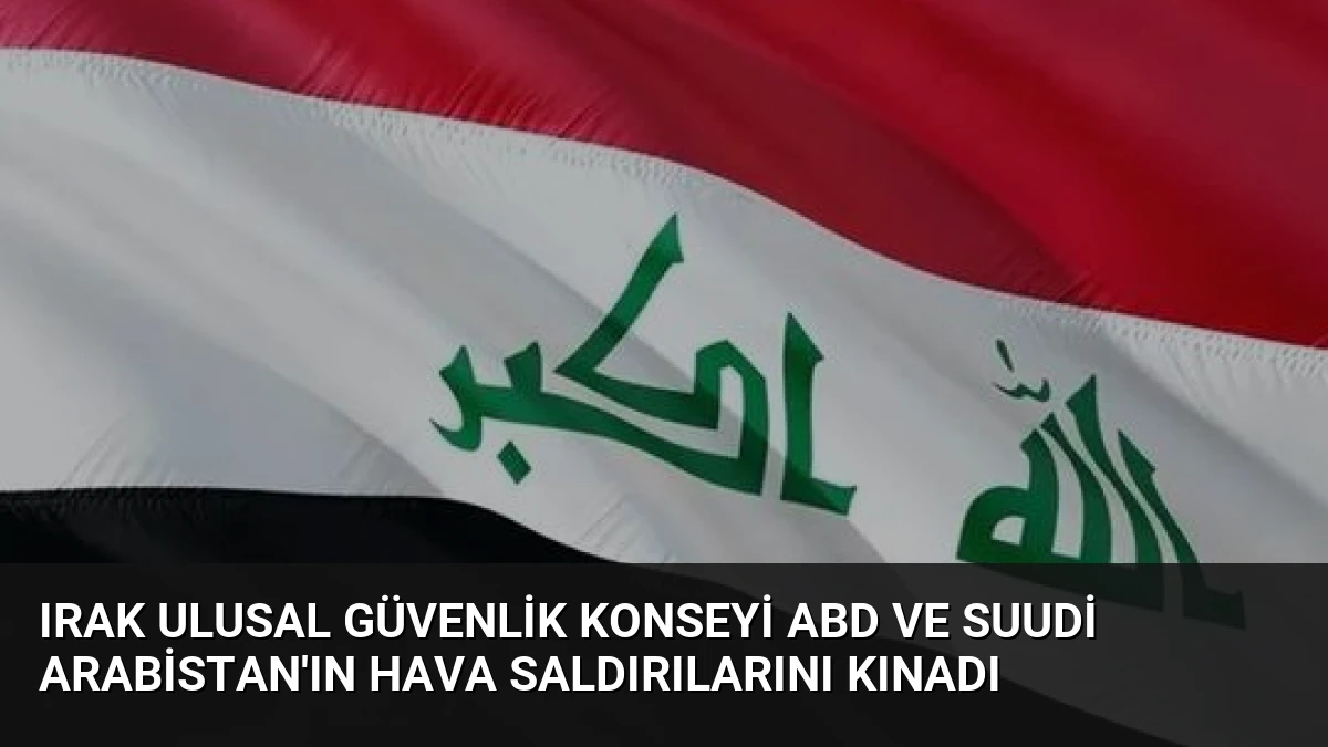 Irak Ulusal Güvenlik Konseyi ABD ve Suudi Arabistan’ın Hava Saldırılarını Kınadı