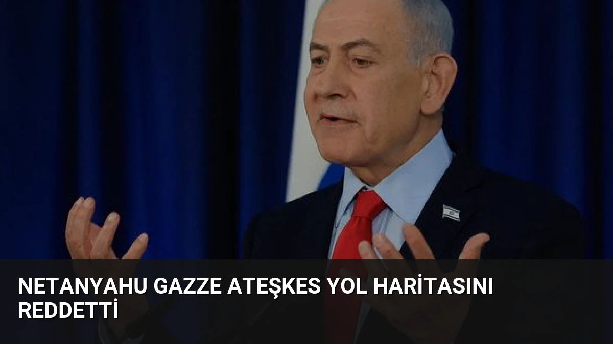 Netanyahu Gazze Ateşkes Yol Haritasını Reddetti