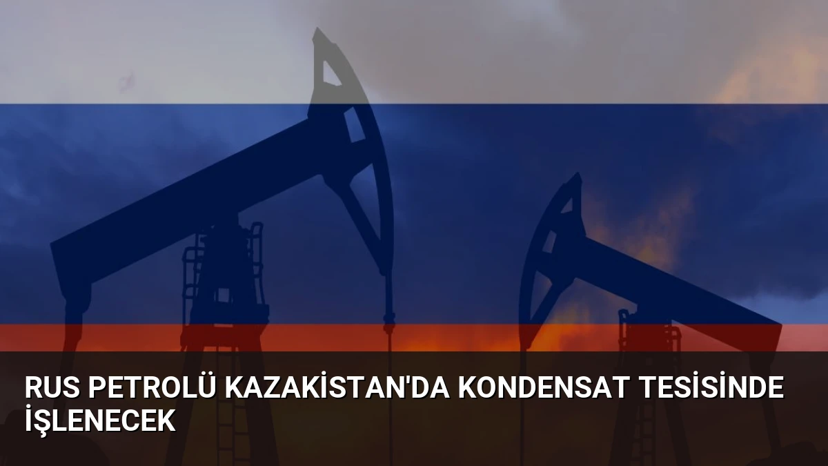 Rus Petrolü Kazakistan’da Kondensat Tesisinde İşlenecek