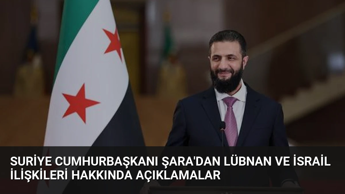 Suriye Cumhurbaşkanı Şara’dan Lübnan ve İsrail İlişkileri Hakkında Açıklamalar