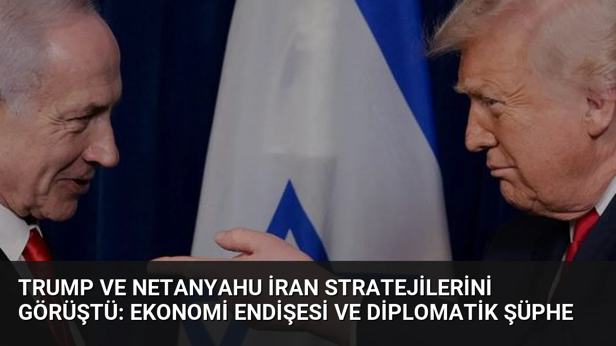 Trump ve Netanyahu İran Stratejilerini Görüştü: Ekonomi Endişesi ve Diplomatik Şüphe