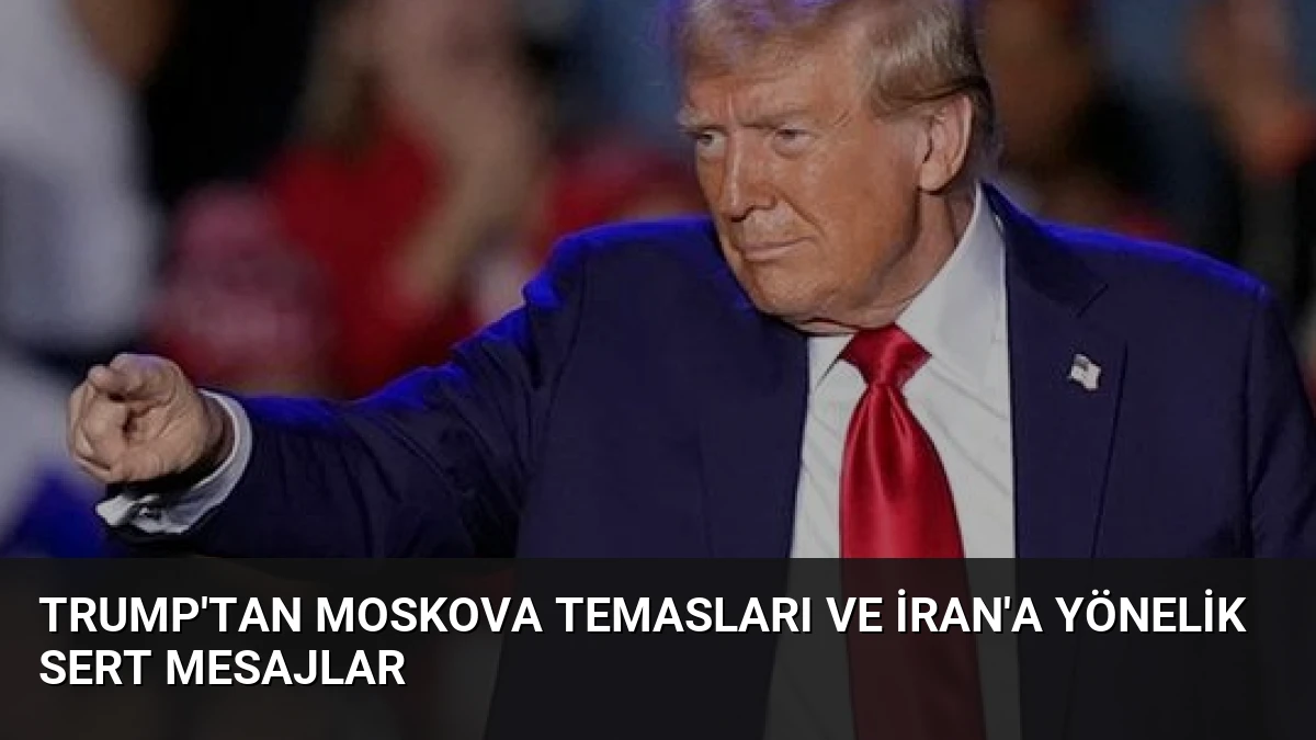 Trump’tan Moskova Temasları ve İran’a Yönelik Sert Mesajlar