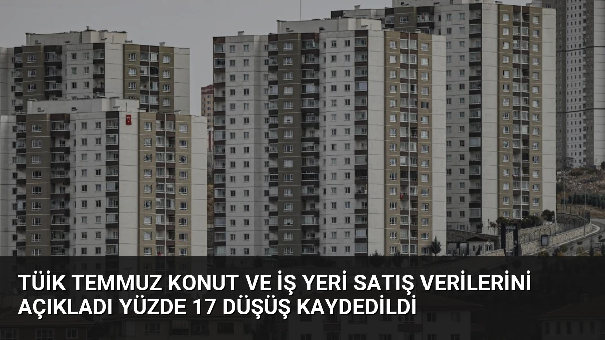 TÜİK Temmuz Konut ve İş Yeri Satış Verilerini Açıkladı Yüzde 17 Düşüş Kaydedildi