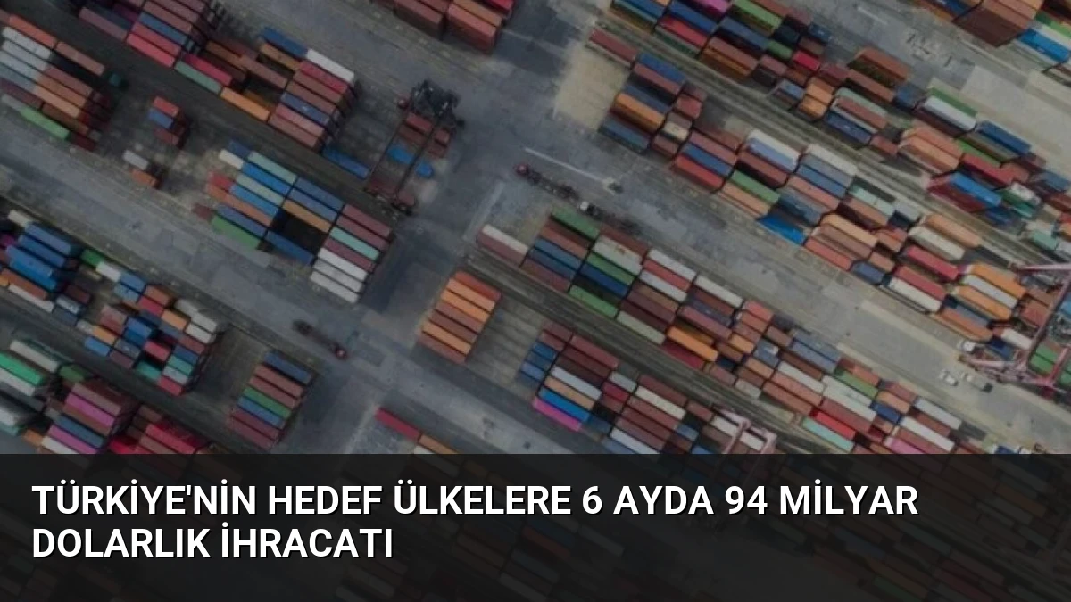 Türkiye’nin Hedef Ülkelere 6 Ayda 94 Milyar Dolarlık İhracatı