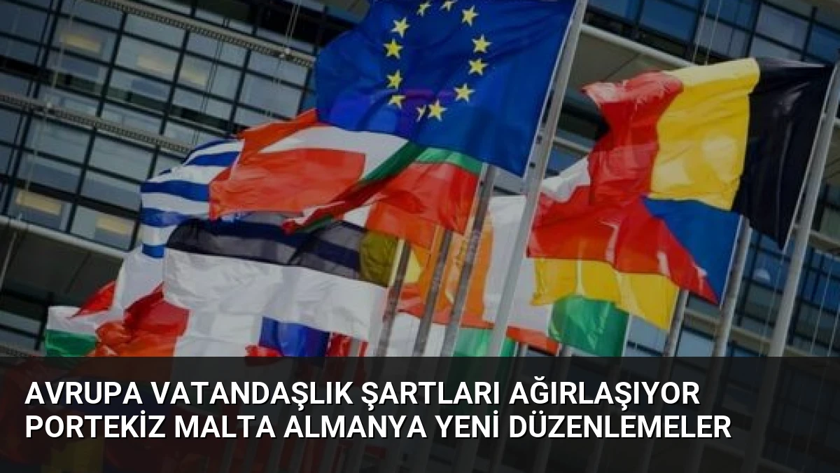 Avrupa Vatandaşlık Şartları Ağırlaşıyor Portekiz Malta Almanya Yeni Düzenlemeler