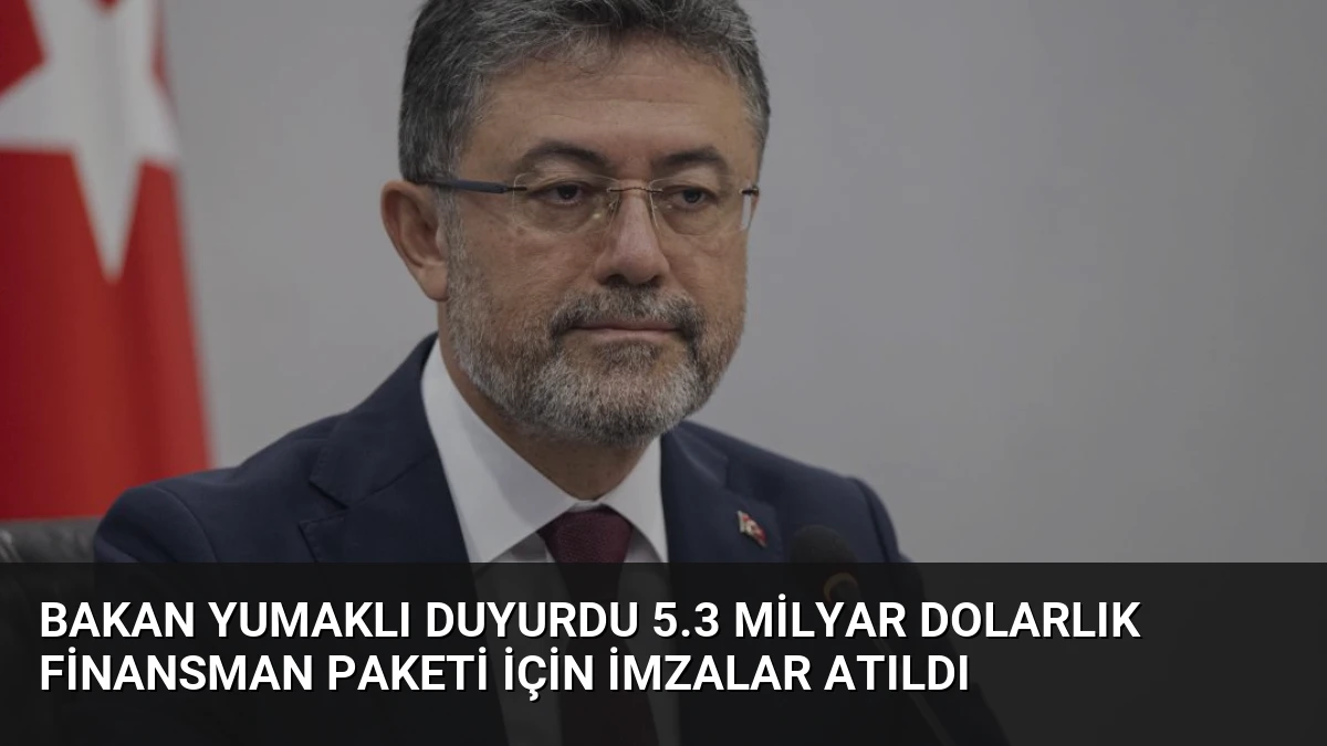 Bakan Yumaklı Duyurdu 5.3 Milyar Dolarlık Finansman Paketi İçin İmzalar Atıldı