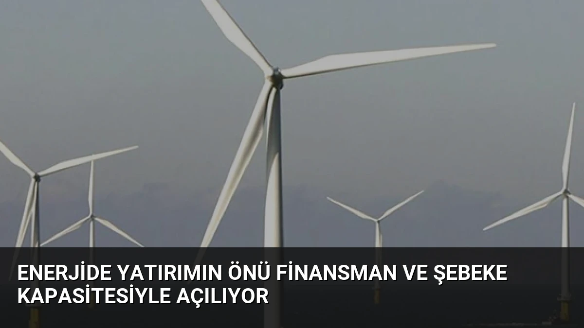 Enerjide Yatırımın Önü Finansman ve Şebeke Kapasitesiyle Açılıyor