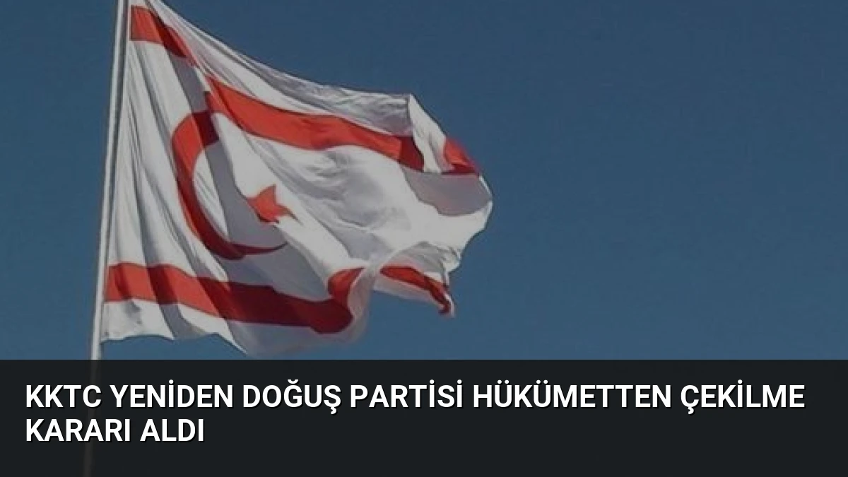 KKTC Yeniden Doğuş Partisi Hükümetten Çekilme Kararı Aldı