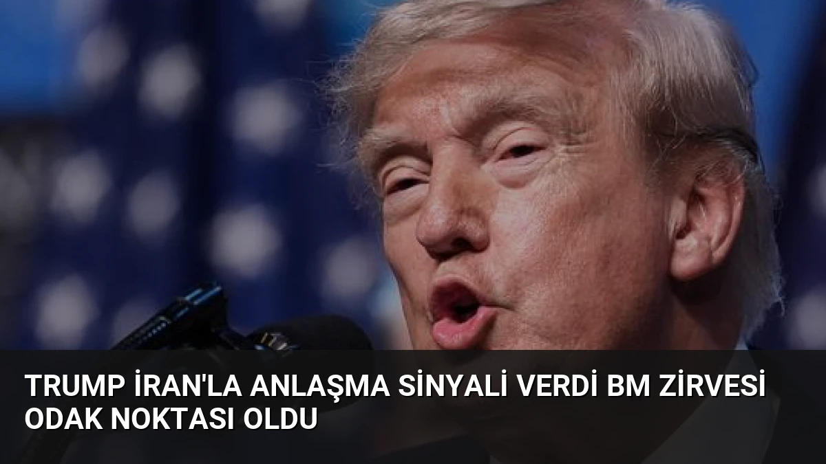 Trump İran’la Anlaşma Sinyali Verdi BM Zirvesi Odak Noktası Oldu