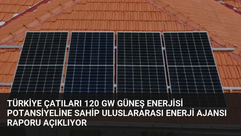 Türkiye Çatıları 120 GW Güneş Enerjisi Potansiyeline Sahip Uluslararası Enerji Ajansı Raporu Açıklıyor