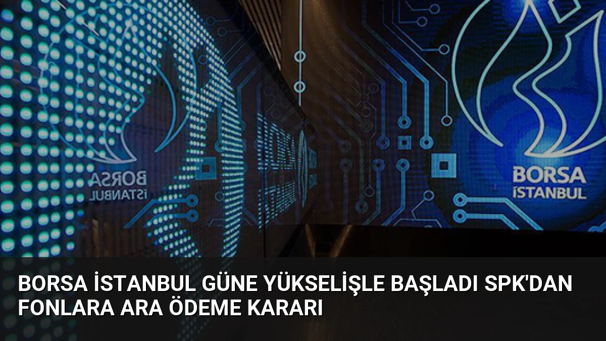 Borsa İstanbul Güne Yükselişle Başladı SPK’dan Fonlara Ara Ödeme Kararı