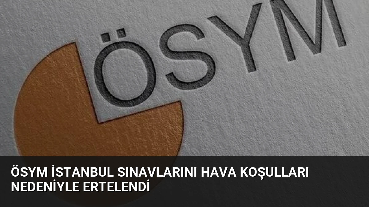 ÖSYM İstanbul Sınavlarını Hava Koşulları Nedeniyle Ertelendi