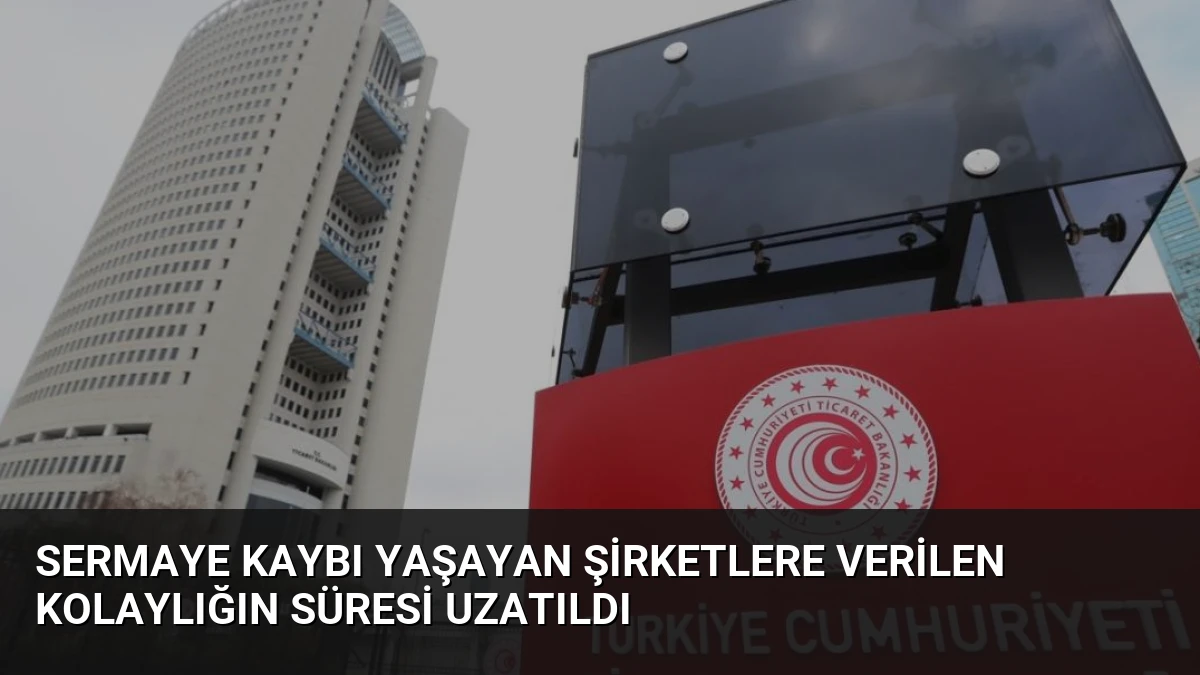 Sermaye Kaybı Yaşayan Şirketlere Verilen Kolaylığın Süresi Uzatıldı